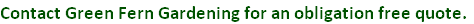 Contact Green Fern Gardening for an obligation free quote.